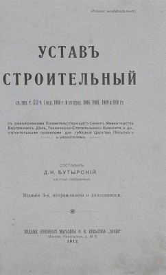 Бутырский Д.П. Устав строительный. Св. зак. т. 12, ч. 1, изд. 1900 г. и по прод. 1906, 1908, 1909 и 1910 гг. С разъяснениями Правительствующего сената, Мин-ва внутренних дел, Техническо-строительного комитета и др., строительными правилами для губернии Царства Польского и указателями. 3-е изд., испр. и доп. М., 1912.